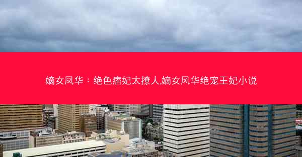 嫡女凤华：绝色痞妃太撩人,嫡女风华绝宠王妃小说