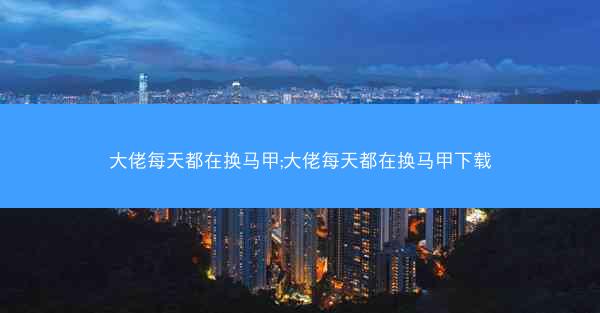 大佬每天都在换马甲;大佬每天都在换马甲下载