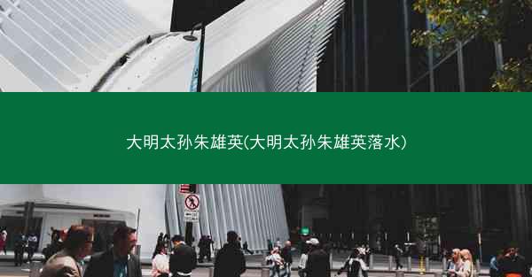 大明太孙朱雄英(大明太孙朱雄英落水)
