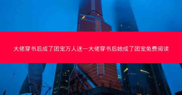 大佬穿书后成了团宠万人迷—大佬穿书后她成了团宠免费阅读