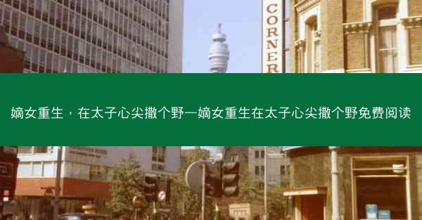 嫡女重生，在太子心尖撒个野—嫡女重生在太子心尖撒个野免费阅读