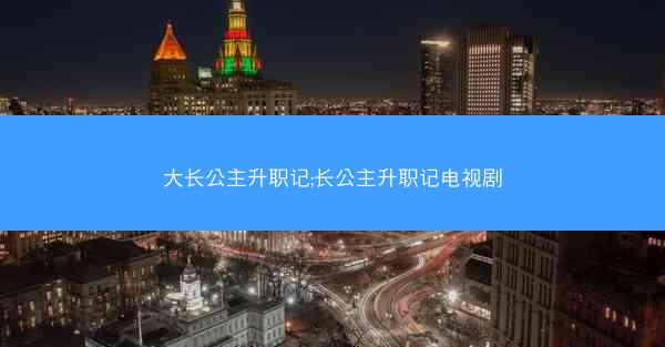 大长公主升职记;长公主升职记电视剧