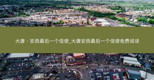 大唐：安西最后一个信使_大唐安西最后一个信使免费阅读