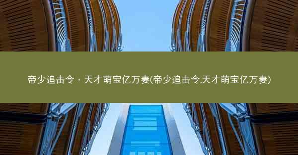 帝少追击令，天才萌宝亿万妻(帝少追击令,天才萌宝亿万妻)