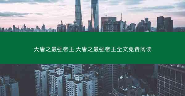 大唐之最强帝王,大唐之最强帝王全文免费阅读
