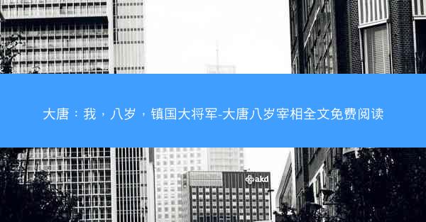大唐：我，八岁，镇国大将军-大唐八岁宰相全文免费阅读