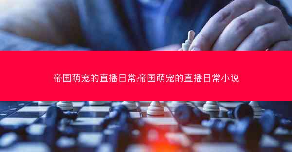 帝国萌宠的直播日常;帝国萌宠的直播日常小说