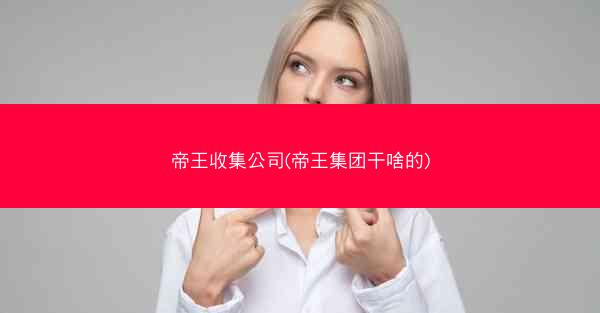帝王收集公司(帝王集团干啥的)