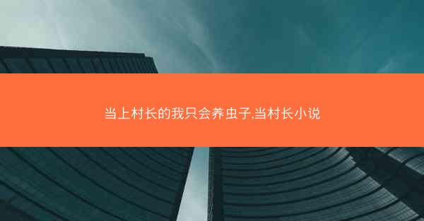 当上村长的我只会养虫子,当村长小说
