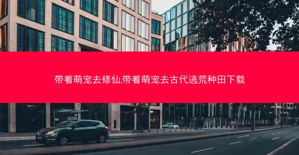 带着萌宠去修仙,带着萌宠去古代逃荒种田下载