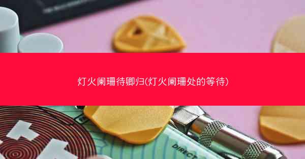 灯火阑珊待卿归(灯火阑珊处的等待)