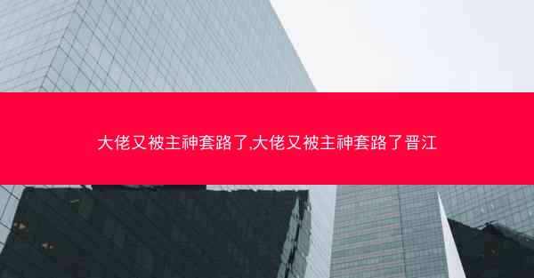 大佬又被主神套路了,大佬又被主神套路了晋江