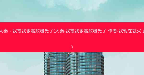 大秦：我被我爹嬴政曝光了(大秦-我被我爹嬴政曝光了 作者-我现在就火了)