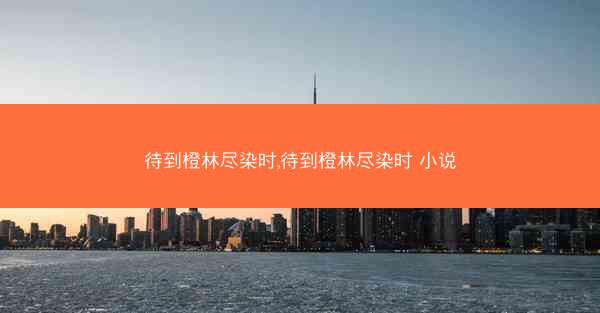 待到橙林尽染时,待到橙林尽染时 小说