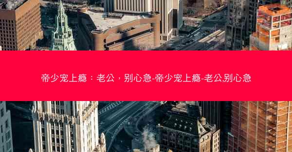 帝少宠上瘾：老公，别心急-帝少宠上瘾-老公,别心急