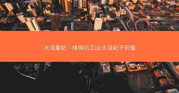 大话皇妃，绯闻扒江山;大话妃子初值