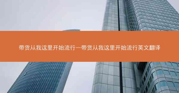 带货从我这里开始流行—带货从我这里开始流行英文翻译