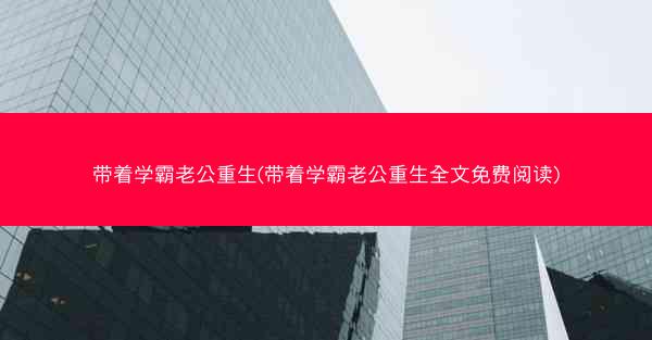 带着学霸老公重生(带着学霸老公重生全文免费阅读)