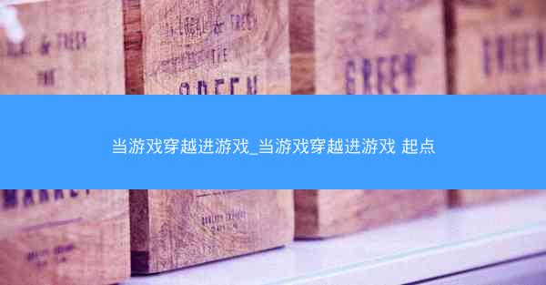 当游戏穿越进游戏_当游戏穿越进游戏 起点