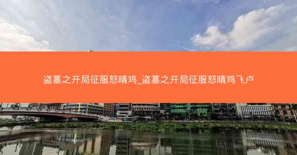 盗墓之开局征服怒晴鸡_盗墓之开局征服怒晴鸡飞卢