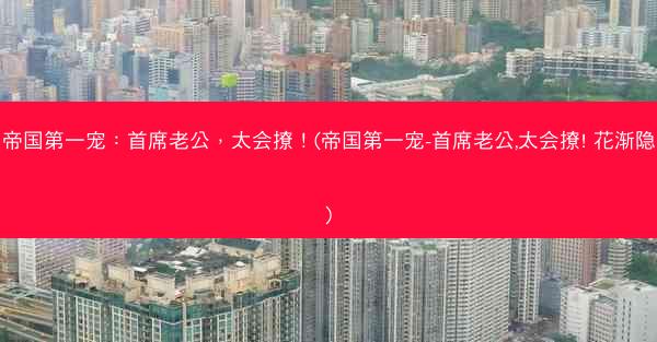 帝国第一宠：首席老公，太会撩！(帝国第一宠-首席老公,太会撩! 花渐隐)