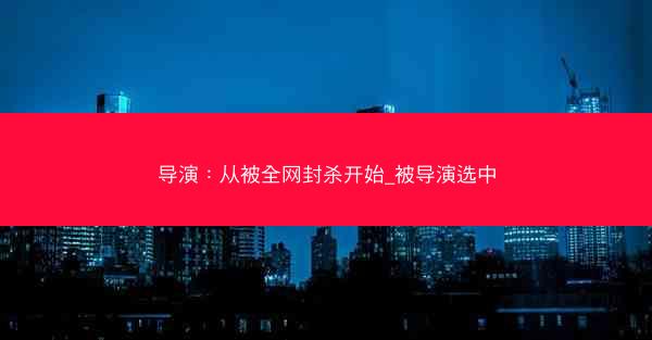 导演：从被全网封杀开始_被导演选中