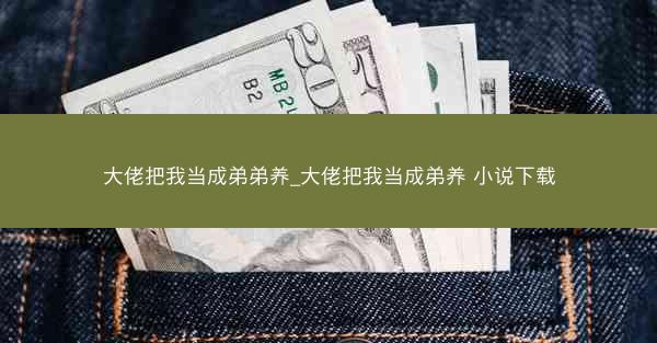 大佬把我当成弟弟养_大佬把我当成弟养 小说下载