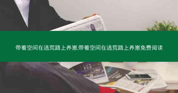 带着空间在逃荒路上养崽,带着空间在逃荒路上养崽免费阅读