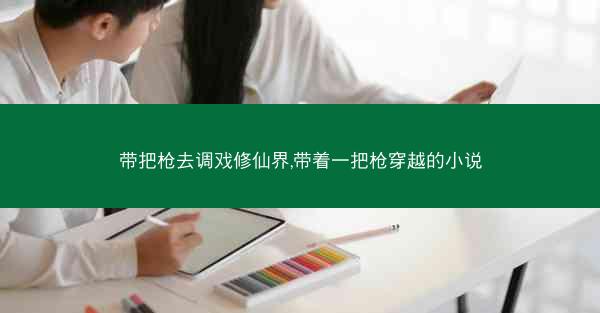 带把枪去调戏修仙界,带着一把枪穿越的小说