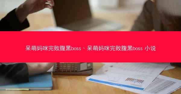 呆萌妈咪完败腹黑boss、呆萌妈咪完败腹黑boss 小说