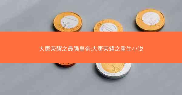 大唐荣耀之最强皇帝;大唐荣耀之重生小说