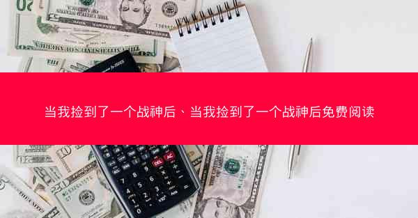 当我捡到了一个战神后、当我捡到了一个战神后免费阅读