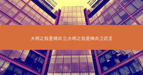 大明之我是锦衣卫;大明之我是锦衣卫武圣