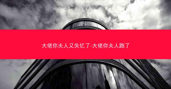 大佬你夫人又失忆了-大佬你夫人跑了