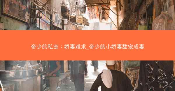 帝少的私宠：娇妻难求_帝少的小娇妻甜宠成妻