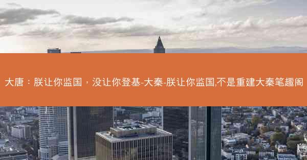 大唐：朕让你监国，没让你登基-大秦-朕让你监国,不是重建大秦笔趣阁