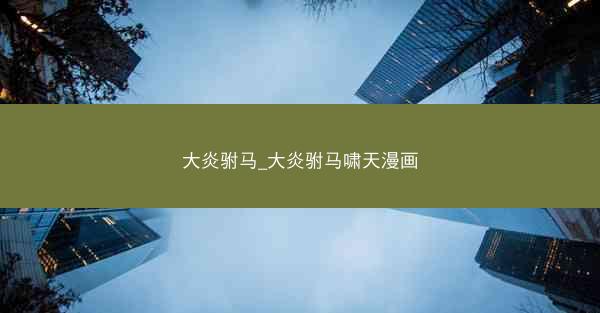 大炎驸马_大炎驸马啸天漫画