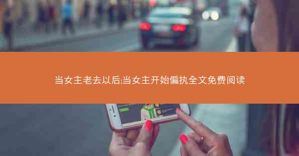 当女主老去以后;当女主开始偏执全文免费阅读