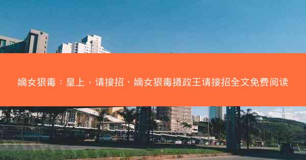 嫡女狠毒：皇上，请接招、嫡女狠毒摄政王请接招全文免费阅读