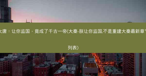 大唐:让你监国,竟成了千古一帝(大秦-朕让你监国,不是重建大秦最新章节列表) 大唐:让你监国,竟成了千古一帝(大秦-朕让你监国,不是重建大秦最新章节列表)