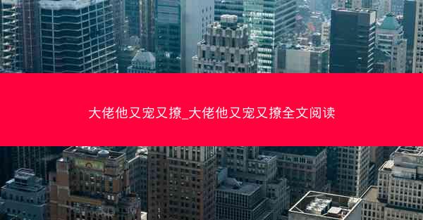 大佬他又宠又撩_大佬他又宠又撩全文阅读
