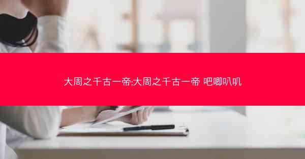 大周之千古一帝;大周之千古一帝 吧唧叭叽