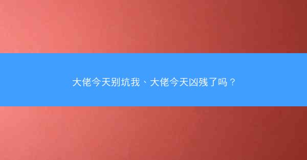 大佬今天别坑我、大佬今天凶残了吗？