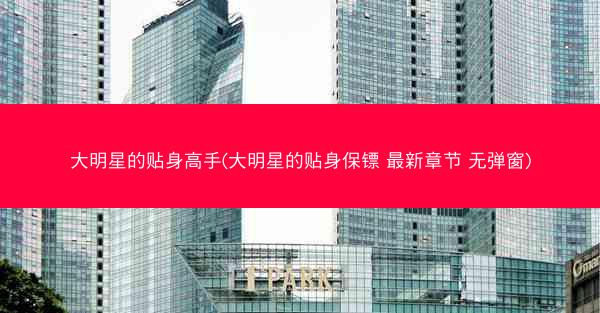 大明星的贴身高手(大明星的贴身保镖 最新章节 无弹窗)