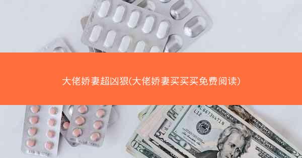 大佬娇妻超凶狠(大佬娇妻买买买免费阅读)