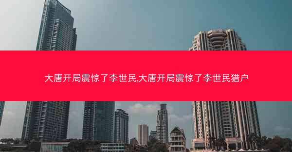 大唐开局震惊了李世民,大唐开局震惊了李世民猎户
