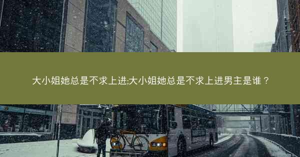 大小姐她总是不求上进;大小姐她总是不求上进男主是谁？