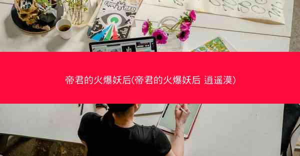帝君的火爆妖后(帝君的火爆妖后 逍遥漠)