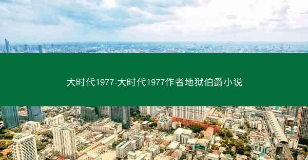 大时代1977-大时代1977作者地狱伯爵小说