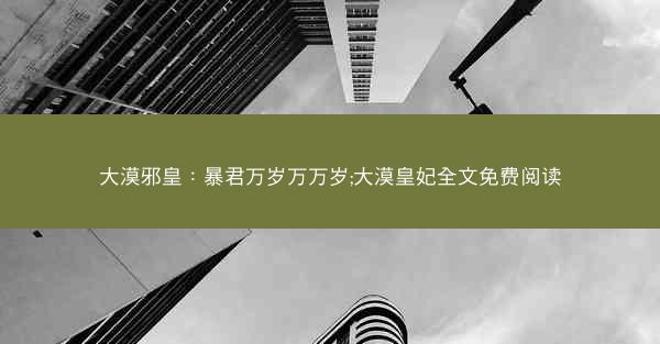 大漠邪皇:暴君万岁万万岁;大漠皇妃全文免费阅读 大漠邪皇:暴君万岁万万岁;大漠皇妃全文免费阅读